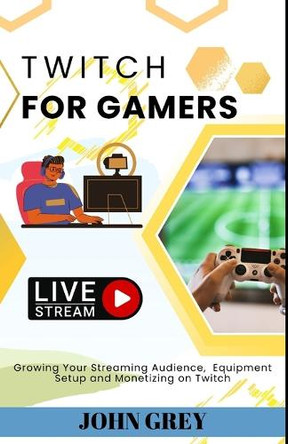 Twitch for Gamers: Growing Your Streaming Audience, Equipment Setup and Monetizing on Twitch John Grey 9798291008645