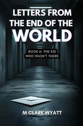 Letters from the End of the World: Book 6: The Kid Who Wasn't There M Clark Wyatt 9798287208073