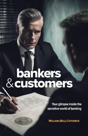 Bankers & Customers: Your Glimpse Inside the Secretive World of Banking William (Bill) Cuttance 9781834182186