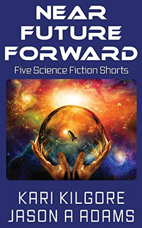 Near Future Forward: Five Science Fiction Shorts Kari Kilgore 9781948890212