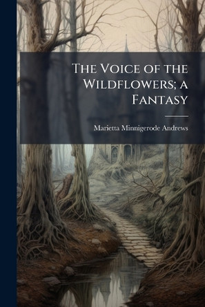 The Voice of the Wildflowers; a Fantasy Marietta Minnigerode 1869-1931 Andrews 9781025166476