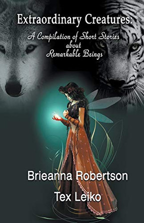 Extraordinary Creatures: A Compilation of Short Stories about Remarkable Beings Brieanna Robertson 9781634950084