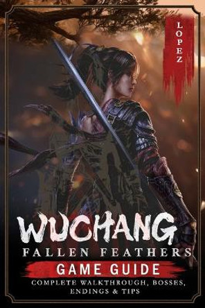 Wuchang: Fallen Feathers: Game Guide - Complete Walkthrough, Bosses, Endings & Tips Francisco Lopez 9798294712914