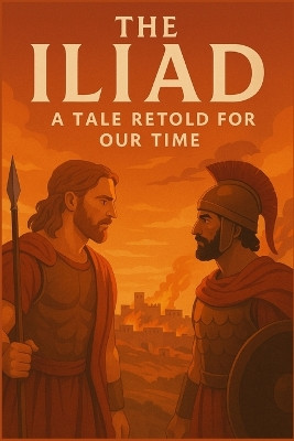 The Iliad, A Tale Retold for Our Time: The Saga of Wrath, Honor, Sacrifice, and Redemption on the Trojan Plain Anthony Twain 9798292792529