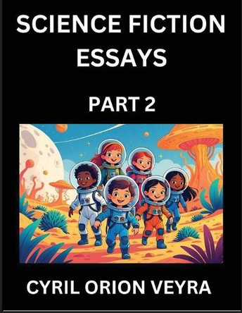 Science Fiction Essays (Part 2)- The Infinite SciFi Stories and Fantasy Frontier of the Future of Human Speculative Imagination, Musings on Sci-fi Alien Minds and Cosmic Mysteries, Parallel Realities on Space, Time, Artificial Life, Consciousness, 