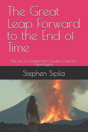 The Great Leap Forward to the End of Time: My Life as a Naked Time Traveler to the Post Apocalypse Stephen Sipila 9798293112760