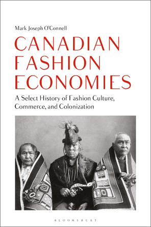Canadian Fashion Economies: A Select History of Fashion Culture, Commerce, and Colonization Mark Joseph O'Connell (Seneca College, Toronto, Canada) 9781350357365