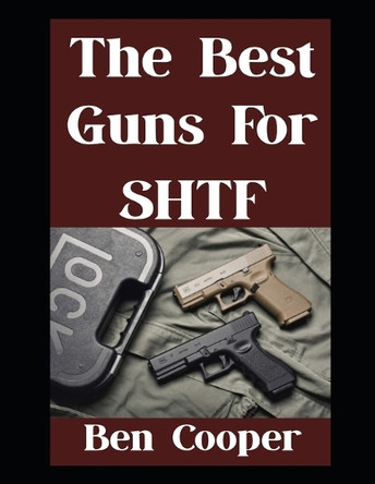 The Best Guns For SHTF: The Top Guns You Can Trust When Everything Goes Sideways Ben Cooper 9798297563100