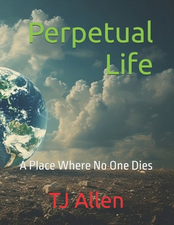 Perpetual Life: A Place Where No One Dies Tj Allen 9798294733629