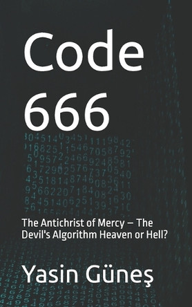 Code 666: The Antichrist of Mercy - The Devil's Algorithm Heaven or Hell? Yasin Guneş 9798296521699