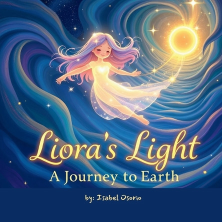 Liora's Light: A Journey to Earth: A Bedtime Story to Help Children Remember They Belong-Just As They Are Isabel Osorio 9798293772957
