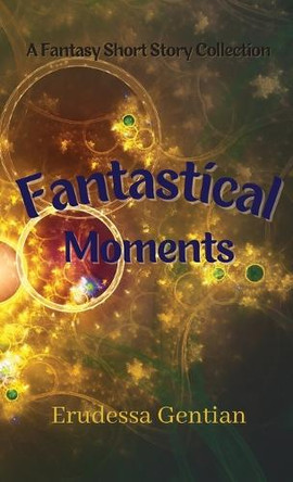 Fantastical Moments: A Fantasy Short Story Collection Erudessa Gentian 9781735207551