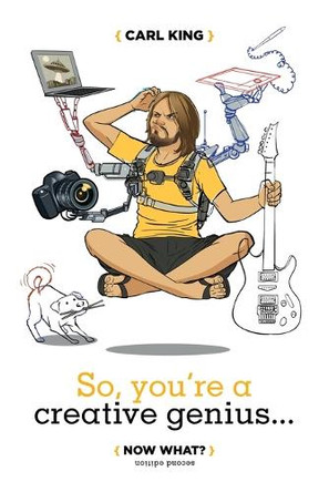 So, You're A Creative Genius... Now What? (Second Edition) Carl King 9780984844630