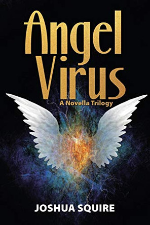 Angel Virus: A Novella Trilogy Joshua Squire 9781483454993