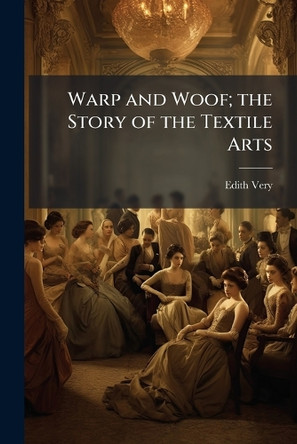 Warp and Woof; the Story of the Textile Arts Edith Very 9781023993562