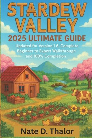 Stardew Valley 2025 Ultimate Guide: Updated for Version 1.6, Complete Beginner to Expert Walkthrough and 100% Completion Nate D Thalor 9798297581937