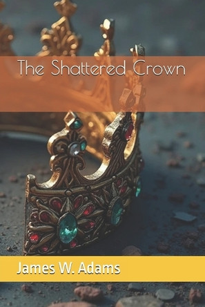 The Shattered Crown James W Adams 9798298336031