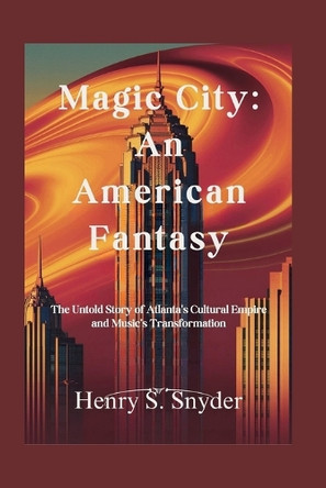 Magic City: An American Fantasy: The Untold Story of Atlanta's Cultural Empire and Music's Transformation Henry S Snyder 9798298746670