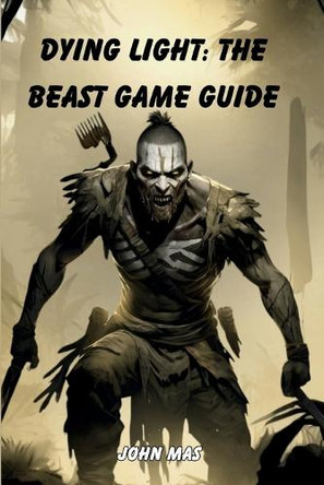 Dying Light: The Beast Game Guide: Master the Nightmare Techland Unleashed John Mas 9798299336030