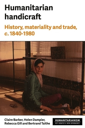 Humanitarian Handicraft: History, Materiality and Trade, c. 1840-1980 Rebecca Gill 9781526188021
