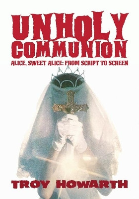 Unholy Communion: Alice, Sweet Alice, from script to screen Troy Howarth 9781629337661