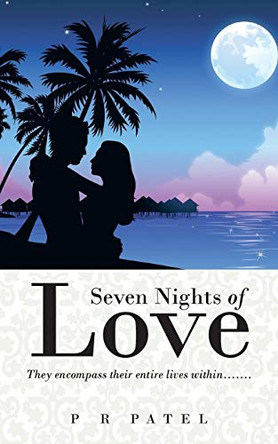 Seven Nights of Love: They Encompass Their Entire Lives Within....... P R Patel 9781482818734