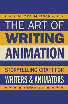 The Art of Writing Animation: Storytelling Craft for Writers & Animators Alizee Musson 9780857306173