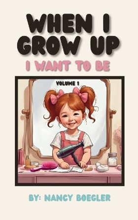 When I Grow Up I Want To Be Volume 1: I Want To Be Nancy Boegler 9798999300003