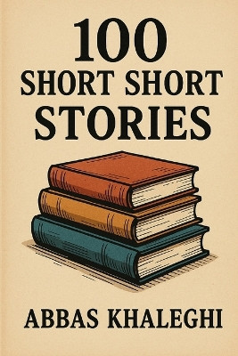100 Short Short Stories Abbas Khaleghi 9798265188779