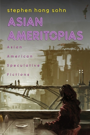 Asian Ameritopias: Asian American Speculative Fictions Stephen Hong Sohn 9781439927519