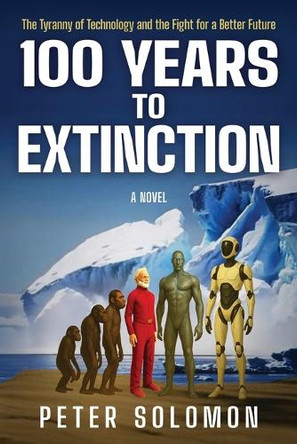 100 Years to Extinction: The Tyranny of Technology and the Fight for a Better Future Peter Solomon 9798869365804