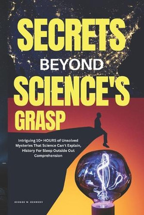 Secrets Beyond Grasp: Intriguing 10+ HOURS of Unsolved Mysteries That Science Can't Explain - History For Sleep Outside Our Comprehension George W Kennedy 9798264494420
