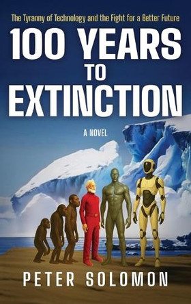 100 Years to Extinction: The Tyranny of Technology and the Fight for a Better Future Peter Solomon 9798869370204