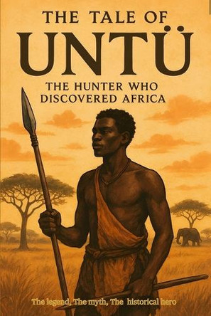 The Tale of Untu: The Hunter Who Discovered Africa Lunga Tsawe 9798266182653