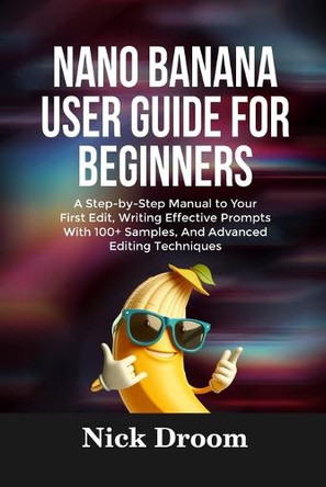 Nano Banana User Guide for Beginners: A Step-by-Step Manual to Your First Edit, Writing Effective Prompts With 100+ Samples, And Advanced Editing Techniques Nick Droom 9798263821463