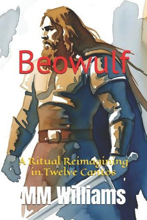 Beowulf: A Ritual Reimagining in Twelve Cantos MM Williams 9798263045043