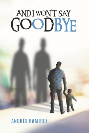 And I Won´t Say Goodbye Andres Ramirez 9798263119485