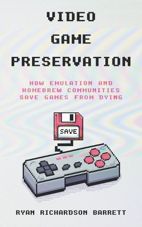 Video Game Preservation: How Emulation and Homebrew Communities Save Games From Dying Ryan Richardson Barrett 9781969236013