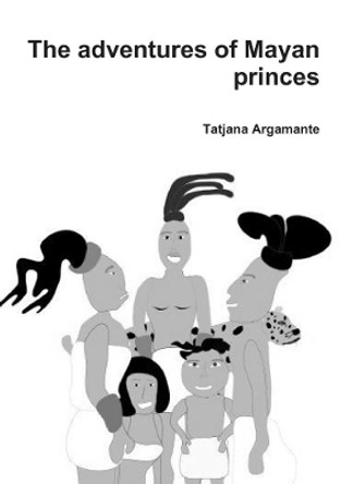 The adventures of Mayan princes Tatjana Argamante 9780244706333