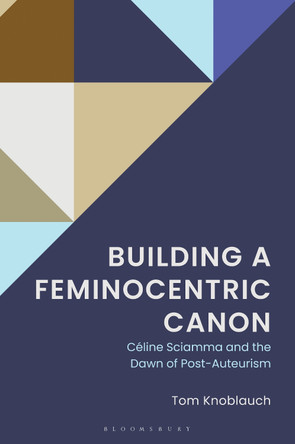 Building a Feminocentric Canon: Celine Sciamma and the Dawn of Post-Auteurism Tom Knoblauch 9781666973617