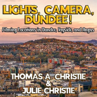 Lights, Camera, Dundee!: Filming Locations in Dundee, Tayside, and Angus Thomas A. Christie 9781068231438