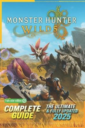 Monster Hunter Wilds The Ultimate Complete Guide & 100% Walkthrough (Newly Updated): Master Every Hunt, Monster, Weapon Build, Secrets, and Endgame Strategies Patricia G Radford 9798267213103