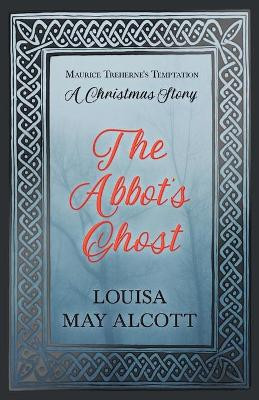 The Abbot's Ghost: Or Maurice Treherne's Temptation: A Christmas Story Louisa May Alcott 9781528714259