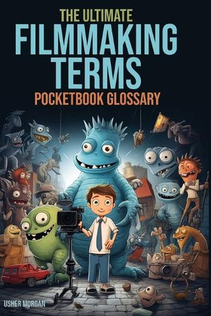 The Filmmaking Terms Glossary: From A to Z: Unlocking the Language of Filmmaking Usher Morgan 9781956769593
