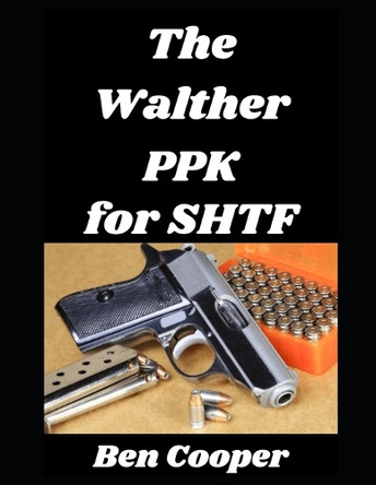 The Walther PPK for SHTF: How a Legendary Concealed Carry Pistol Can Become Your Last Ditch Weapon In an SHTF Situation Ben Cooper 9798267701464