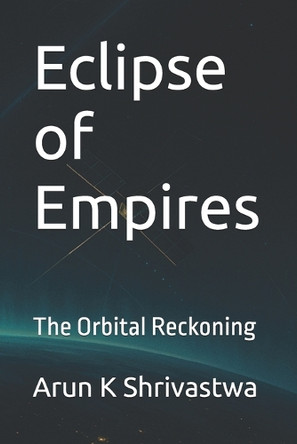 Eclipse of Empires: The Orbital Reckoning Arun K Shrivastwa 9798264680403
