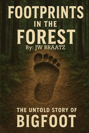 Footprints in the Forest: The Untold Story of Bigfoot Jw Braatz 9798268873658
