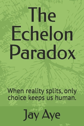 The Echelon Paradox: When reality splits, only choice keeps us human. Jay Aye 9798265971227