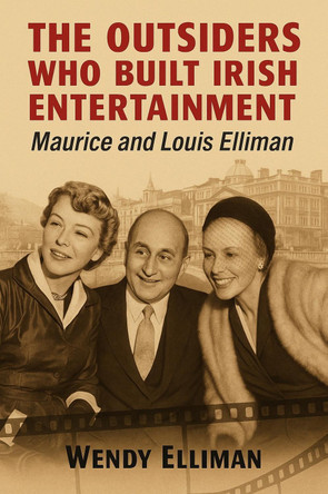 The Outsiders Who Built Irish Entertainment: Maurice and Louis Elliman Wendy Elliman 9781803710914