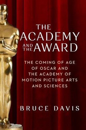 The Academy and the Award: The Coming of Age of Oscar and the Academy of Motion Picture Arts and Sciences Bruce Davis 9781684583218